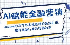 AI赋能金融营销：Deepseek与飞书多维表格的高效应用，提升金融行业的营销效率