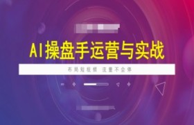 AI操盘手运营实战课程，布局短祝频，流量不会停