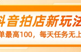抖音拍店新玩法，一单最高100，每天任务无上限