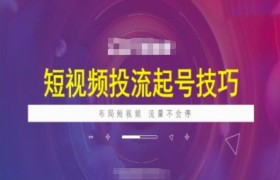 短视频投流起号技巧，短视频抖加技巧，布局短视频，流量不会停