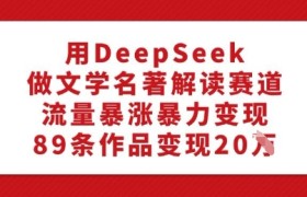 用DeepSeek做文学名著解读赛道，流量暴涨暴力变现，89条作品变现20W