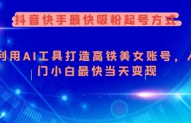 抖音快手最快吸粉起号方式，利用AI工具打造美女账号，入门小白最快当天变现
