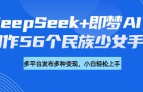 DeepSeek+即梦AI，制作56个民族少女手办，附详细教程+变现方向