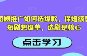 抖音短剧推广如何选爆款，保姆级教程，短剧想爆单，选剧是核心