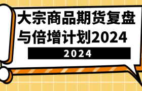 大宗商品期货复盘与倍增计划：识别市场趋势、优化交易策略，提升盈利能力！(更新)