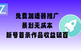 免费加速器推广项目_新号首条作品收益破百【图文+视频+2w字教程】