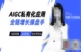 AIGC私有化应用全链增长操盘手，浅显易懂，从0开始轻松，驾驭AI