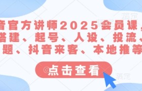 抖音官方讲师2025会员课，账号搭建、起号、人设、投流、选题、抖音来客、本地推等