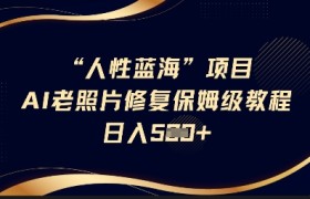 人性蓝海AI老照片修复项目保姆级教程，长期复购，轻松日入5张