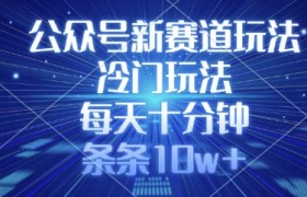 公众号新赛道玩法，冷门玩法，每天十分钟，条条10w+