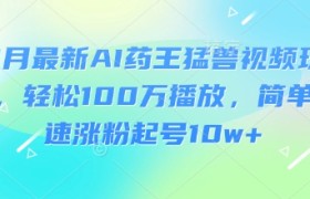 3月最新AI药王猛兽视频玩法，轻松100W播放，简单快速涨粉起号10w+