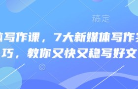 新媒体写作课，7大新媒体写作实操技巧，教你又快又稳写好文