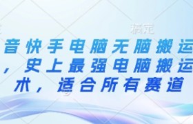 抖音快手电脑无脑搬运教程，史上最强电脑搬运技术，适合所有赛道