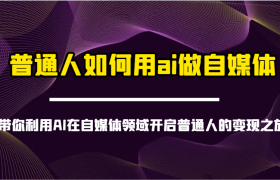 普通人如何用ai做自媒体-带你利用AI在自媒体领域开启普通人的变现之旅