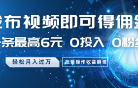 发布视频即可得佣金，一条最高6元，0投入0粉丝，月入过万，批量操作收益翻倍
