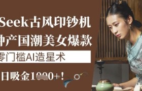 DeepSeek古风印钞机：10分钟产国潮美女爆款，单日吸金1k+，零门槛AI造星术