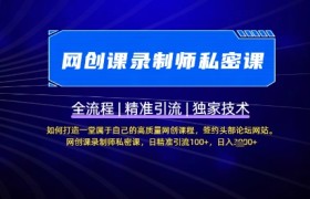 【网创课录制师私密课】如何打造一堂属于自己的高质量网创课程，网创课录制师私密课，日精准引流100+
