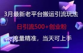 3月最新老平台搬运引流玩法，日引流500+创业粉，流量精准，当天可上手