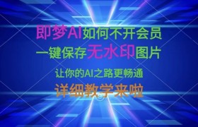 即梦AI如何不开会员，一键保存无水印图片，让你的AI之路更畅通，详细教学来啦