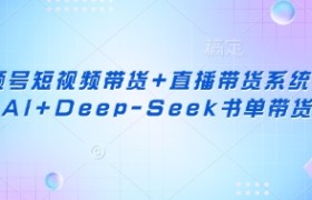 视频号短视频带货+直播带货系统课+AI+Deep-Seek书单带货
