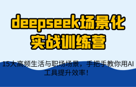 deepseek场景化实战训练营，15大高频生活与职场场景，手把手教你用AI工具提升效率！
