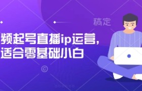 短视频起号直播ip运营，适合零基础小白