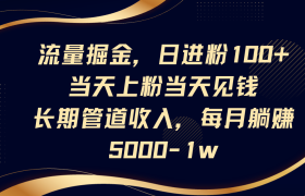 流量掘金，日进粉100+,当天上粉当天见钱，长期管道收入，每月躺赚5000-1w