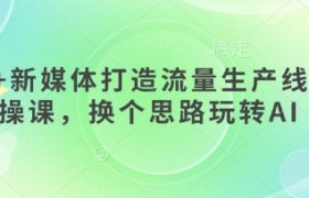 AI+新媒体打造流量生产线实操课，换个思路玩转AI