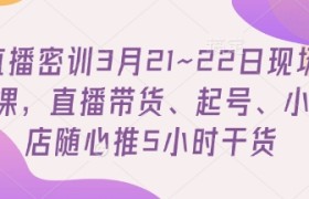 直播密训3月21~22日现场课，​直播带货、起号、小店随心推5小时干货