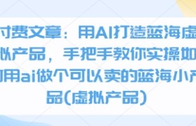 付费文章：用AI打造蓝海虚拟产品，手把手教你实操如何用ai做个可以卖的蓝海小产品(虚拟产品)