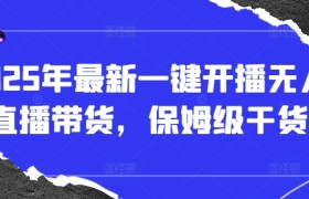 2025年最新一键开播无人直播带货，保姆级干货