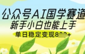 公众号AI国学爆文，国学赛道风口，新手小白也能轻松上手，单日稳定变现几张