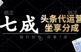 头条代运营：我们创作，你拿7成，简单操作，坐享分成