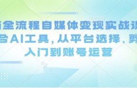 Ai全流程自媒体变现实战课，结合AI工具，从平台选择、剪辑入门到账号运营