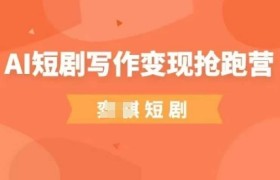 AI短剧写作变现抢跑营，门槛低，0基础，普通人做副业的绝佳机会