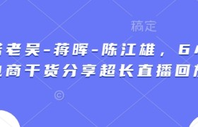天诺老吴-蒋晖-陈江雄，6小时电商干货分享超长直播回放