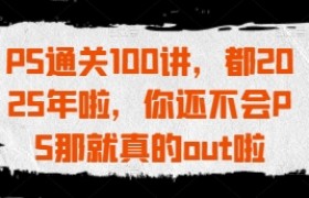 PS通关100讲，都2025年啦，你还不会PS那就真的out啦