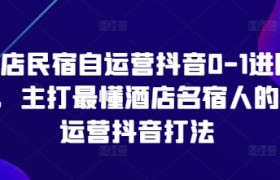 酒店民宿自运营抖音0-1进阶课，主打最懂酒店名宿人的自运营抖音打法