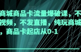 抖音商城商品卡流量爆破课，不发短视频，不发直播，纯玩商城推荐，商品卡起店从0-1