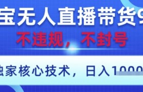 淘宝无人直播带货9.0 ，独家核心技术，不违规，不封号，操作简单，当天开播，当天见收益，日入数张【揭秘】
