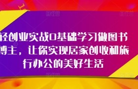 轻创业实战0基础学习做图书博主，让你实现居家创收和旅行办公的美好生活