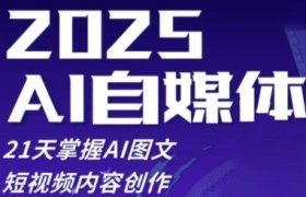 2025自媒体系统实战训练营，21天掌握AI图文短视频内容创作
