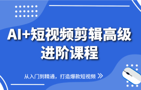 AI+短视频剪辑高级进阶课程，从入门到精通，打造爆款短视频