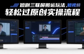 短剧三联屏搬运玩法，短剧搬运轻松过原创实操流程