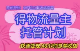 得物流量主托管计划，原创玩法，5分钟三重收益变现，快速变现，48小时即得收益【揭秘】