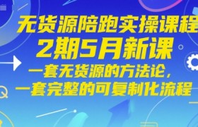 无货源陪跑实操课程2期5月新课，一套无货源的方法论，一套完整的可复制化流程