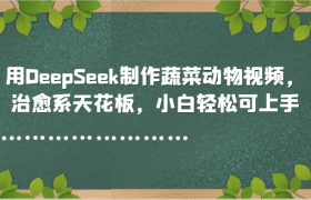 用DeepSeek制作蔬菜动物视频，治愈系天花板，小白轻松可上手