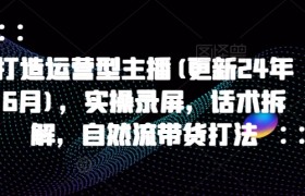 打造运营型主播(更新25年5月)，实操录屏，话术拆解，自然流带货打法