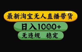 最新淘宝无人直播带货独家技术，日入1k+，无违规无封号，操作简单，长期稳定【揭秘】