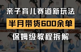 AI亲子育儿赛道新玩法 新号半个月带货600多单 保姆级教程拆解